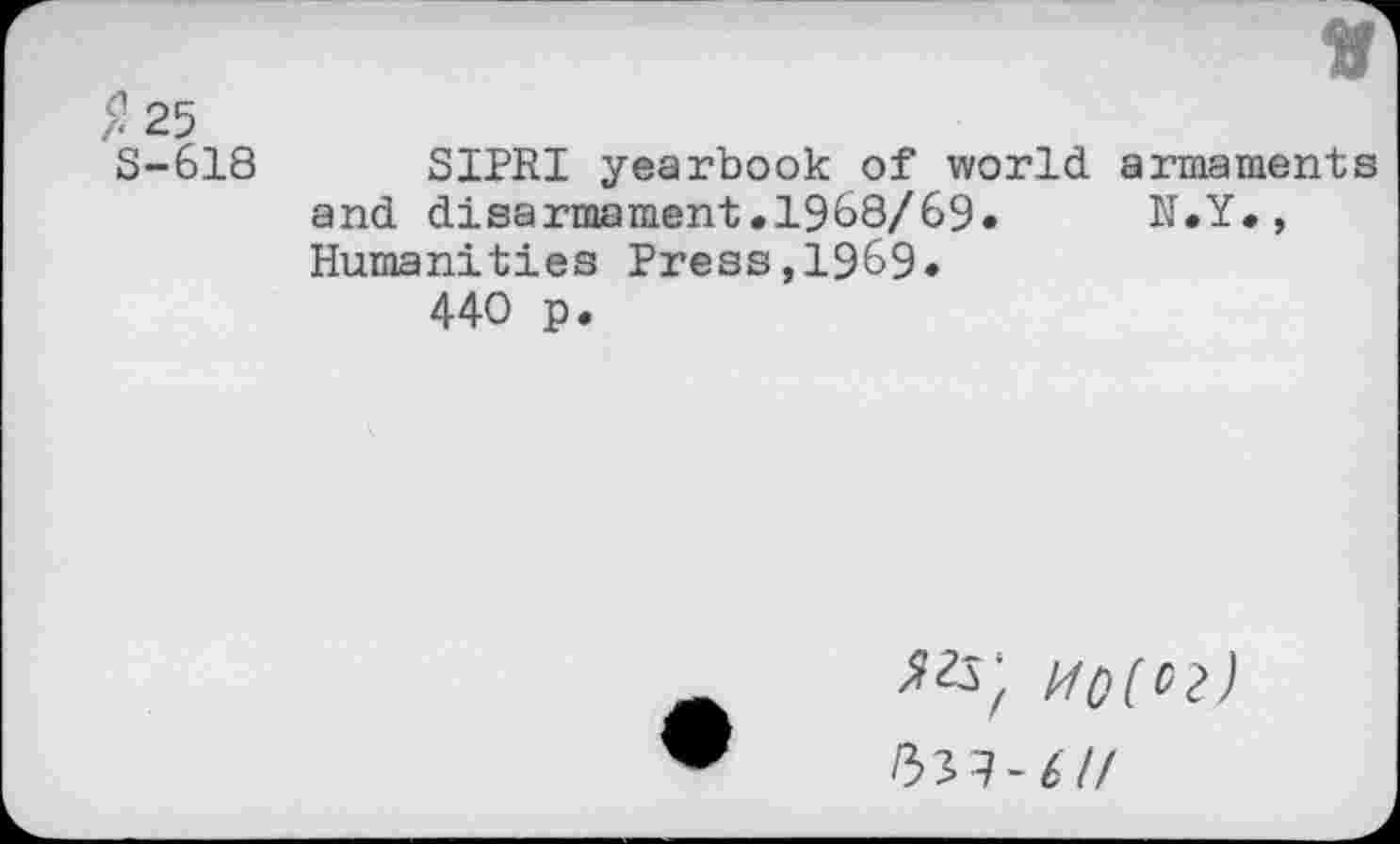 ﻿2 25
S-618 SIPRI yearbook of world armaments and disarmament»1968/69.	N.Y.,
Humanities Press,1969.
440 p.